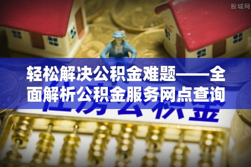 竹田轻松解决公积金难题——全面解析公积金服务网点查询技巧