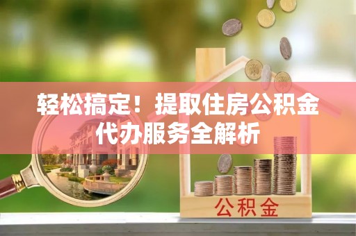 竹田轻松搞定！提取住房公积金代办服务全解析