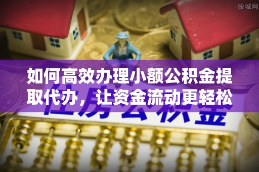 竹田如何高效办理小额公积金提取代办，让资金流动更轻松