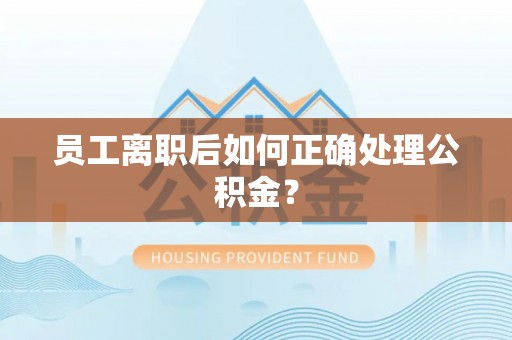 竹田员工离职后如何正确处理公积金？
