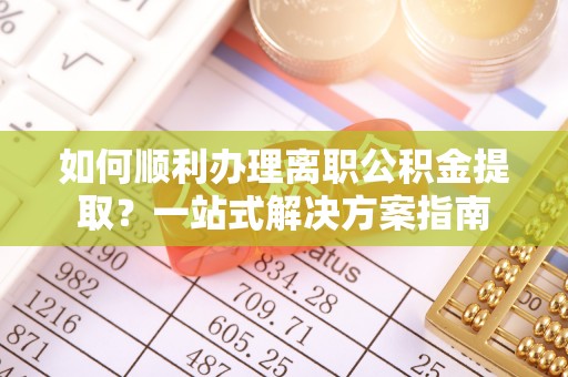 竹田如何顺利办理离职公积金提取？一站式解决方案指南