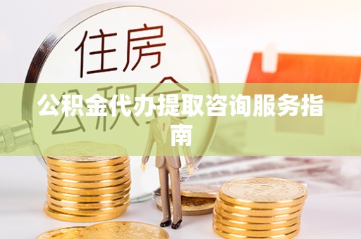 竹田公积金代办提取咨询服务指南