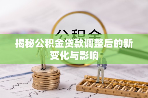 竹田揭秘公积金贷款调整后的新变化与影响