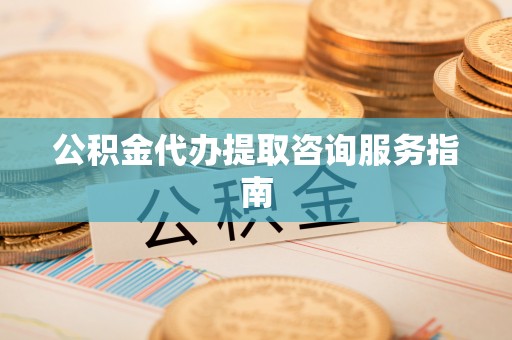 竹田公积金代办提取咨询服务指南