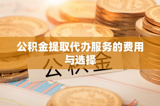 竹田公积金提取代办服务的费用与选择