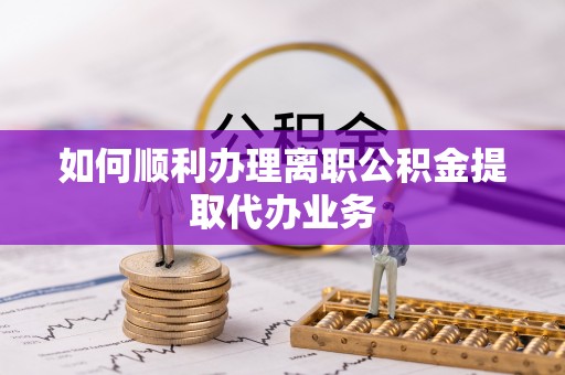 竹田如何顺利办理离职公积金提取代办业务