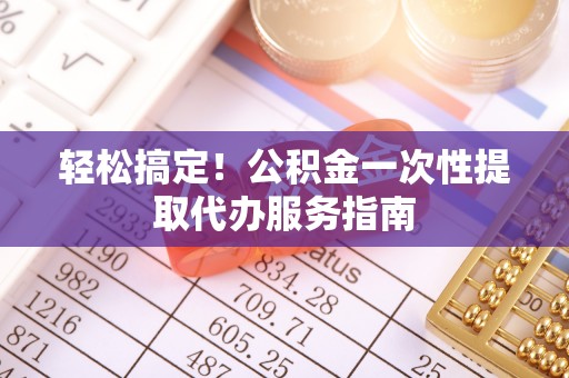 竹田轻松搞定！公积金一次性提取代办服务指南