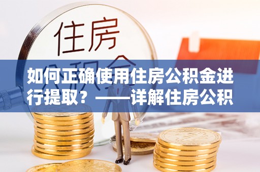 竹田如何正确使用住房公积金进行提取？——详解住房公积金代办提取流程与注意事项