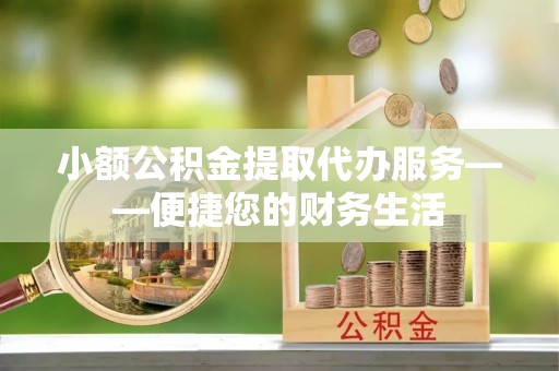 竹田小额公积金提取代办服务——便捷您的财务生活