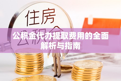 竹田公积金代办提取费用的全面解析与指南