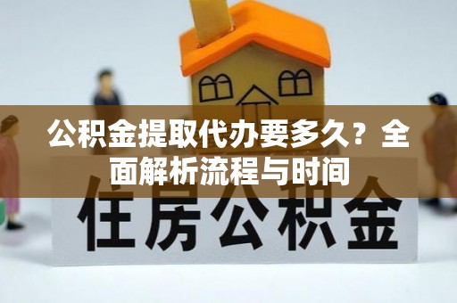 竹田公积金提取代办要多久？全面解析流程与时间