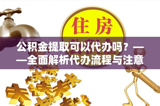 竹田公积金提取可以代办吗？——全面解析代办流程与注意事项